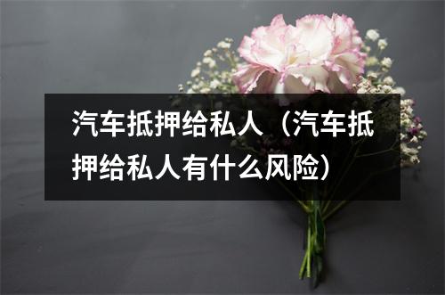 汽车抵押给私人(汽车抵押给私人有什么风险)