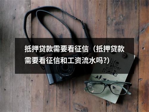 抵押贷款需要看征信（抵押贷款需要看征信和工资流水吗?）