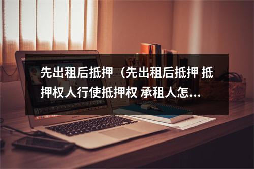先出租后抵押（先出租后抵押 抵押权人行使抵押权 承租人怎么维护权利）