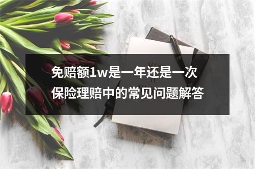 免赔额1w是一年还是一次 保险理赔中的常见问题解答