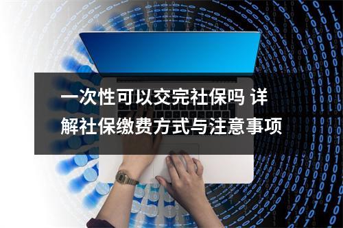 一次性可以交完社保吗 详解社保缴费方式与注意事项