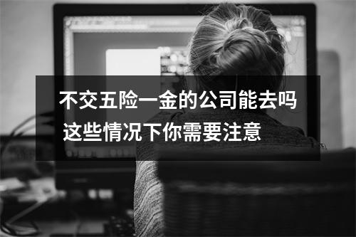不交五险一金的公司能去吗 这些情况下你需要注意