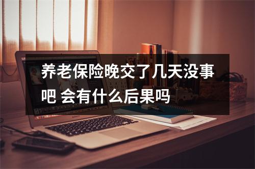 养老保险晚交了几天没事吧 会有什么后果吗 