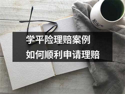 学平险理赔案例 如何顺利申请理赔