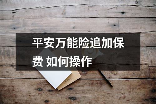 平安万能险追加保费 如何操作 