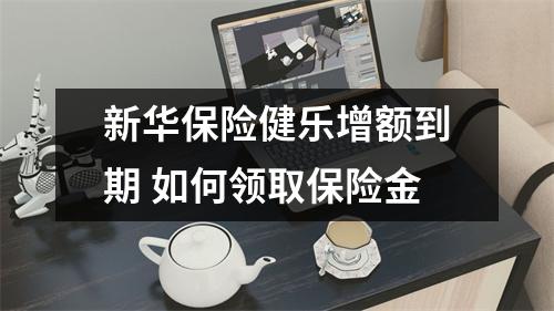 新华保险健乐增额到期 如何领取保险金