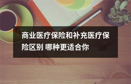 商业医疗保险和补充医疗保险区别 哪种更适合你 
