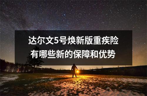 达尔文5号焕新版重疾险 有哪些新的保障和优势