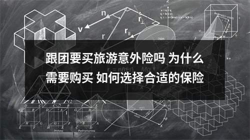 跟团要买旅游意外险吗 为什么需要购买 如何选择合适的保险