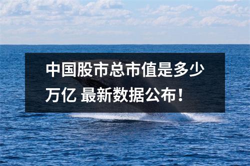中国股市总市值是多少万亿 最新数据公布!