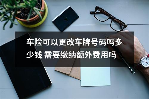 车险可以更改车牌号码吗多少钱 需要缴纳额外费用吗