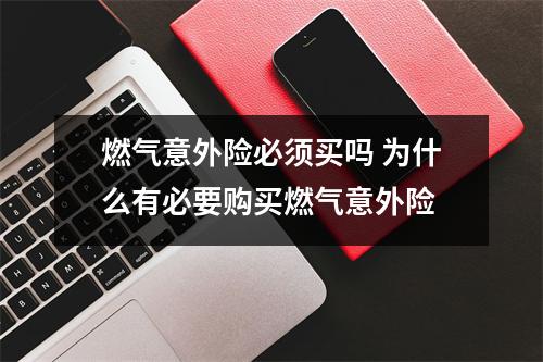 燃气意外险必须买吗 为什么有必要购买燃气意外险
