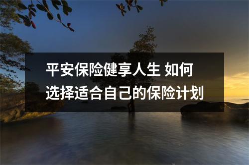 平安保险健享人生 如何选择适合自己的保险计划
