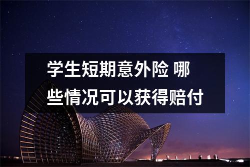 学生短期意外险 哪些情况可以获得赔付