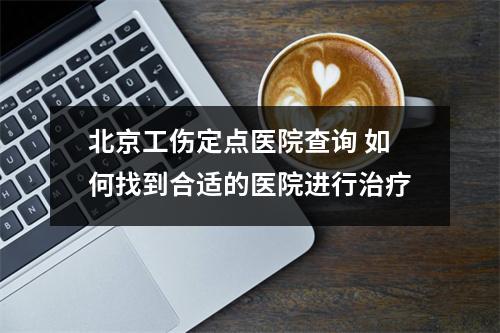 北京工伤定点医院查询 如何找到合适的医院进行治疗