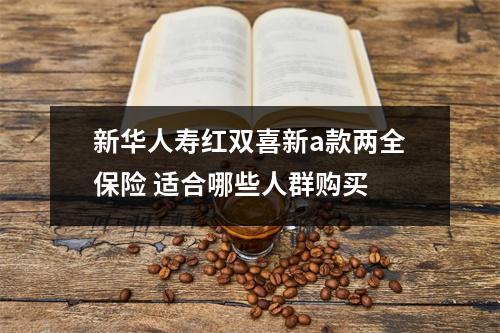 新华人寿红双喜新a款两全保险 适合哪些人群购买 