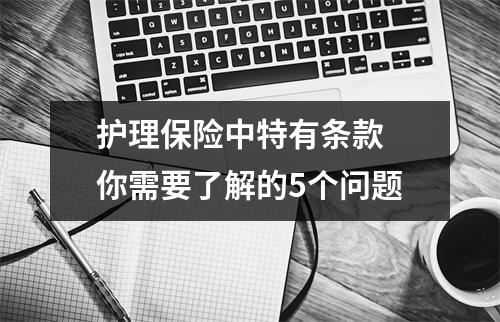 护理保险中特有条款 你需要了解的5个问题