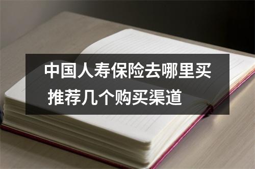 中国人寿保险去哪里买 推荐几个购买渠道
