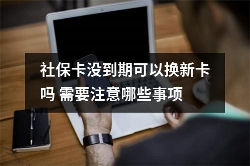 社保卡没到期可以换新卡吗 需要注意哪些事项