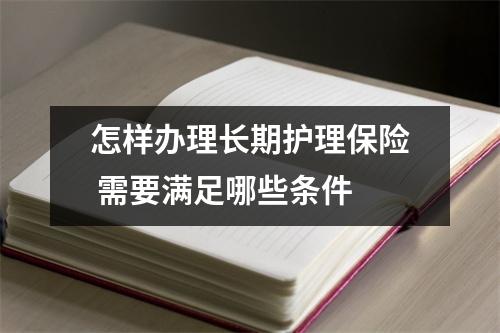 怎样办理长期护理保险 需要满足哪些条件