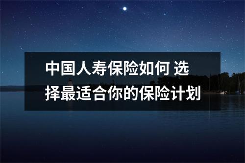 中国人寿保险如何 选择最适合你的保险计划