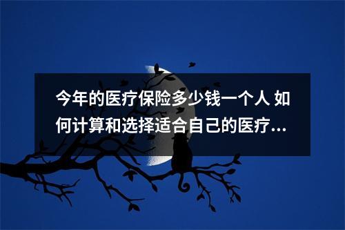 今年的医疗保险多少钱一个人 如何计算和选择适合自己的医疗保险方案