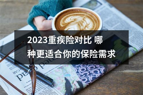 2023重疾险对比 哪种更适合你的保险需求