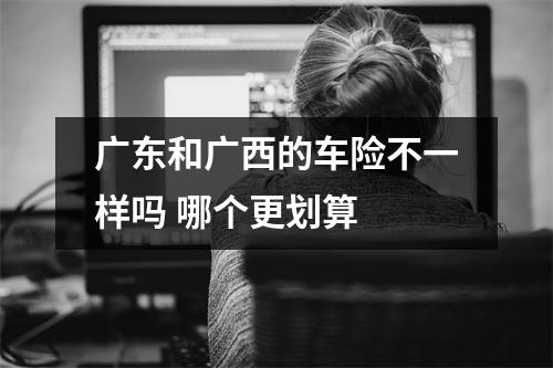 广东和广西的车险不一样吗 哪个更划算