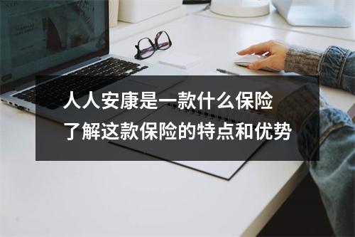 人人安康是一款什么保险 了解这款保险的特点和优势