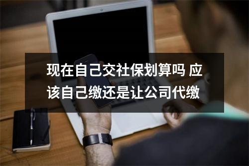 现在自己交社保划算吗 应该自己缴还是让公司代缴