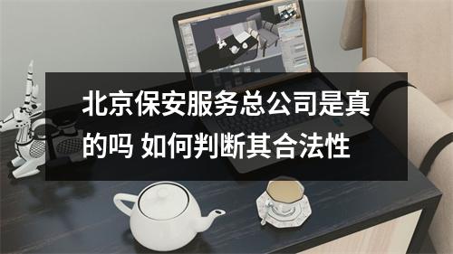 北京保安服务总公司是真的吗 如何判断其合法性