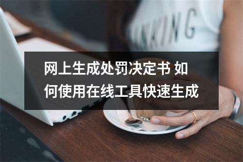 网上生成处罚决定书 如何使用在线工具快速生成