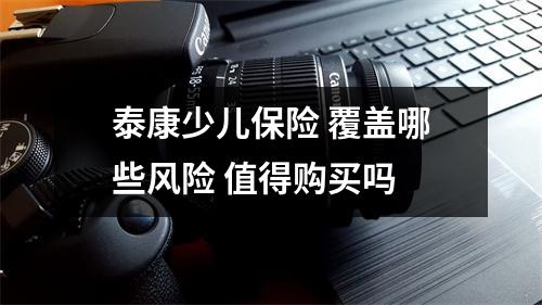 泰康少儿保险 覆盖哪些风险 值得购买吗 