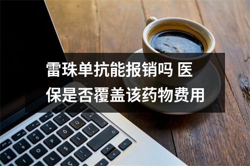 雷珠单抗能报销吗 医保是否覆盖该药物费用