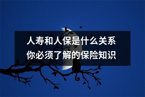 人寿和人保是什么关系 你必须了解的保险知识