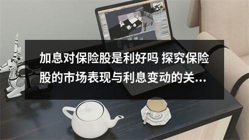 加息对保险股是利好吗 探究保险股的市场表现与利息变动的关系