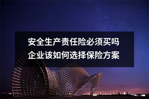 安全生产责任险必须买吗 企业该如何选择保险方案