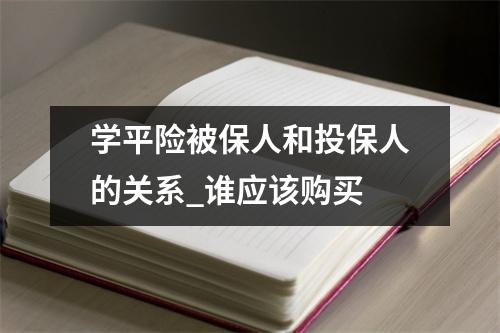 学平险被保人和投保人的关系_谁应该购买