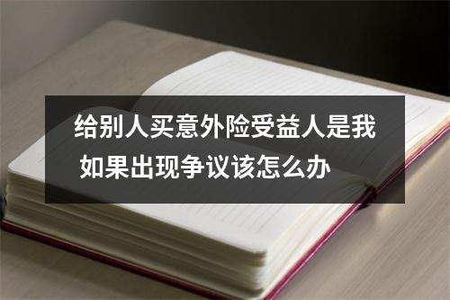 给别人买意外险受益人是我 如果出现争议该怎么办