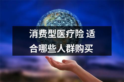 消费型医疗险 适合哪些人群购买
