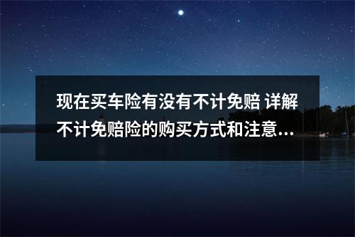 现在买车险有没有不计免赔 详解不计免赔险的购买方式和注意事项