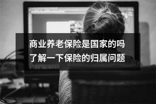 商业养老保险是国家的吗 了解一下保险的归属问题