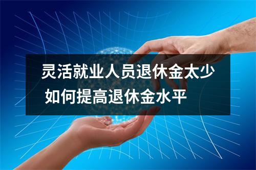 灵活就业人员退休金太少 如何提高退休金水平