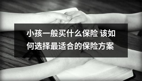 小孩一般买什么保险 该如何选择最适合的保险方案