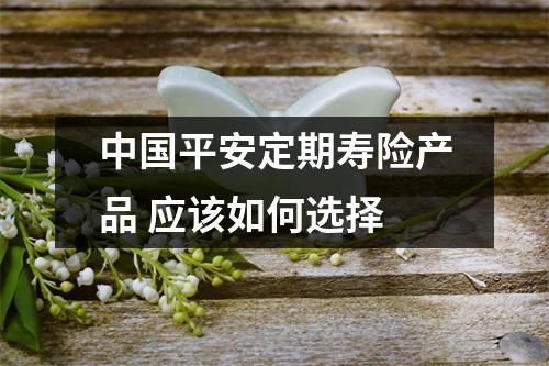 中国平安定期寿险产品 应该如何选择