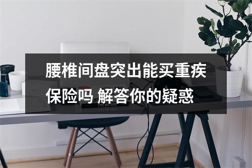 腰椎间盘突出能买重疾保险吗 解答你的疑惑
