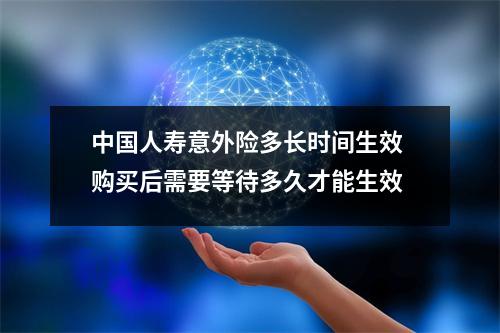 中国人寿意外险多长时间生效 购买后需要等待多久才能生效