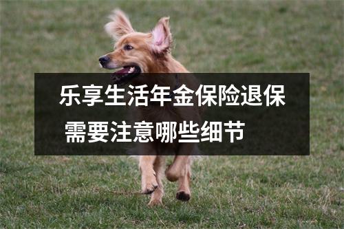 乐享生活年金保险退保 需要注意哪些细节