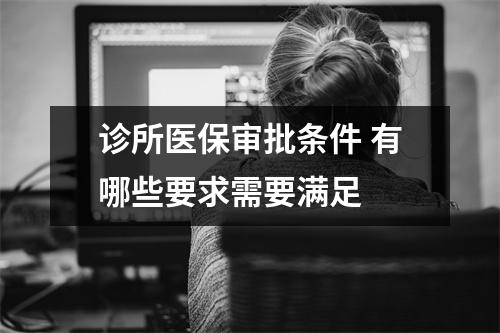 诊所医保审批条件 有哪些要求需要满足 