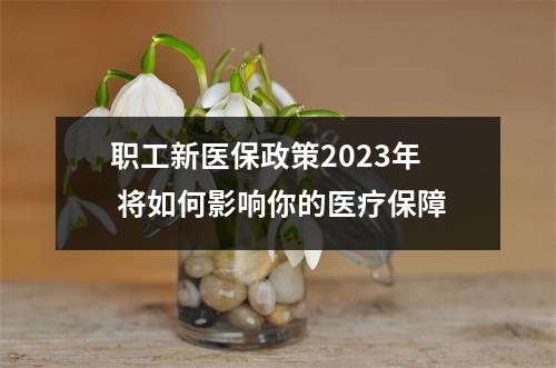职工新医保政策2023年 将如何影响你的医疗保障
